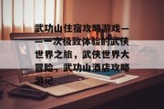 武功山住宿攻略游戏——一次极致体验的武侠世界之旅,武侠世界大冒险,武功山酒店攻略游记 武功山住宿攻略游戏——一次极致体验的武侠世界之旅,武侠世界大冒险,武功山酒店攻略游记