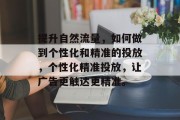提升自然流量，如何做到个性化和精准的投放，个性化精准投放，让广告更触达更精准。