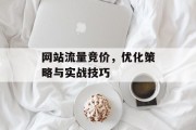网站流量竞价,优化策略与实战技巧 网站流量竞价,优化策略与实战技巧