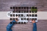 海外直播流量提升策略,如何通过创新体验获得竞争优势,海外直播新趋势,如何通过创新体验脱颖而出?