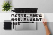 2023年全国网站制作公司排名,揭秘行业佼佼者,助力企业数字化转型 2023年全国网站制作公司排名,揭秘行业佼佼者,助力企业数字化转型