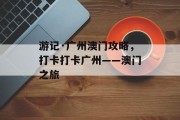 游记·广州澳门攻略，打卡打卡广州——澳门之旅