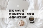 探索 Ionic 插件网站的宝藏,开发者必备的资源宝库 探索 Ionic 插件网站的宝藏,开发者必备的资源宝库