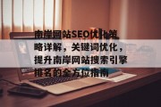 南岸网站SEO优化策略详解,关键词优化,提升南岸网站搜索引擎排名的全方位指南 南岸网站SEO优化策略详解,关键词优化,提升南岸网站搜索引擎排名的全方位指南
