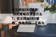 优化网站SEO策略: 你的策略应该是什么?,优化网站SEO策略,明确目标、工具与技巧 优化网站SEO策略: 你的策略应该是什么?,优化网站SEO策略,明确目标、工具与技巧
