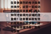 在竞争激烈的电子商务市场中,运营一家成功的网店至关重要。那么如何才能提升店铺的流量呢?这需要采取有效的策略和实施步骤,提升电商店铺流量,策略与步骤 在竞争激烈的电子商务市场中,运营一家成功的网店至关重要。那么如何才能提升店铺的流量呢?这需要采取有效的策略和实施步骤,提升电商店铺流量,策略与步骤