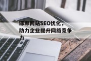 邯郸网站SEO优化,助力企业提升网络竞争力 邯郸网站SEO优化,助力企业提升网络竞争力