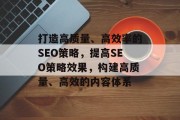 打造高质量、高效率的SEO策略,提高SEO策略效果,构建高质量、高效的内容体系 打造高质量、高效率的SEO策略,提高SEO策略效果,构建高质量、高效的内容体系