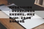 网络营销与SEO策略，结合企业的战略目标实现营销转化，网络营销+SEO，企业战略落地的金钥匙
