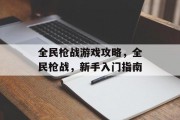 全民枪战游戏攻略,全民枪战,新手入门指南 全民枪战游戏攻略,全民枪战,新手入门指南
