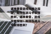 诸神黄昏游戏攻略之探秘,如何在战斗中取得胜利,诸神黄昏,游戏攻略探秘!如何在战斗中取得胜利? 诸神黄昏游戏攻略之探秘,如何在战斗中取得胜利,诸神黄昏,游戏攻略探秘!如何在战斗中取得胜利?