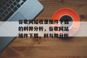谷歌网站收录插件下载的利弊分析,谷歌网站插件下载,利与弊分析 谷歌网站收录插件下载的利弊分析,谷歌网站插件下载,利与弊分析
