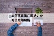 如何优化推广网站,全方位策略解析 如何优化推广网站,全方位策略解析
