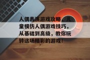 人偶表演游戏攻略,儿童模仿人偶游戏技巧,从基础到高级,教你玩转这场精彩的游戏! 人偶表演游戏攻略,儿童模仿人偶游戏技巧,从基础到高级,教你玩转这场精彩的游戏!