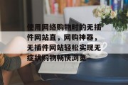 使用网络购物时的无插件网站直，网购神器，无插件网站轻松实现无症状购物畅快浏览