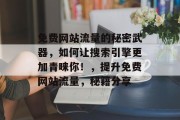免费网站流量的秘密武器,如何让搜索引擎更加青睐你!,提升免费网站流量,秘籍分享 免费网站流量的秘密武器,如何让搜索引擎更加青睐你!,提升免费网站流量,秘籍分享