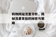 购物网站流量分析,揭秘流量背后的秘密与策略 购物网站流量分析,揭秘流量背后的秘密与策略