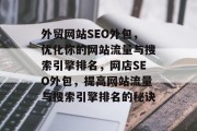 外贸网站SEO外包,优化你的网站流量与搜索引擎排名,网店SEO外包,提高网站流量与搜索引擎排名的秘诀 外贸网站SEO外包,优化你的网站流量与搜索引擎排名,网店SEO外包,提高网站流量与搜索引擎排名的秘诀