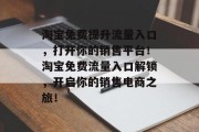 淘宝免费提升流量入口,打开你的销售平台!淘宝免费流量入口解锁,开启你的销售电商之旅! 淘宝免费提升流量入口,打开你的销售平台!淘宝免费流量入口解锁,开启你的销售电商之旅!