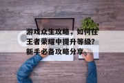 游戏众生攻略,如何在王者荣耀中提升等级?新手必备攻略分享 游戏众生攻略,如何在王者荣耀中提升等级?新手必备攻略分享