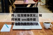 社交媒体与 sns插件,社交媒体优化,如何利用 sns插件提高效率与吸引力 社交媒体与 sns插件,社交媒体优化,如何利用 sns插件提高效率与吸引力