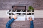 河北大型网站搭建资费解析,性价比与品质并存 河北大型网站搭建资费解析,性价比与品质并存