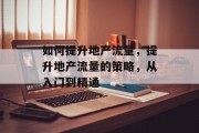 如何提升地产流量，提升地产流量的策略，从入门到精通