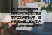 提升流量价值的策略,如何以有效的方式增加客户互动和转化率,提升流量价值,优化客户互动与转化策略的方法 提升流量价值的策略,如何以有效的方式增加客户互动和转化率,提升流量价值,优化客户互动与转化策略的方法