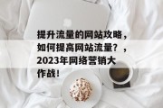 提升流量的网站攻略,如何提高网站流量?,2023年网络营销大作战! 提升流量的网站攻略,如何提高网站流量?,2023年网络营销大作战!