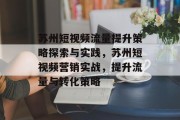 苏州短视频流量提升策略探索与实践,苏州短视频营销实战,提升流量与转化策略 苏州短视频流量提升策略探索与实践,苏州短视频营销实战,提升流量与转化策略
