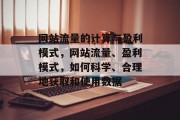 网站流量的计算与盈利模式,网站流量、盈利模式,如何科学、合理地获取和使用数据 网站流量的计算与盈利模式,网站流量、盈利模式,如何科学、合理地获取和使用数据