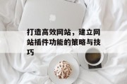 打造高效网站,建立网站插件功能的策略与技巧 打造高效网站,建立网站插件功能的策略与技巧