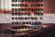 SEO热门网站是指在搜索引擎中搜索到的高排名的网站。它们通常具有明确的流量目标和高质量的内容,并且具有良好的用户体验。SEO优化策略可以帮助企业在竞争激烈的互联网环境中脱颖而出。,关键词优化,提高网站排名的关键策略 SEO热门网站是指在搜索引擎中搜索到的高排名的网站。它们通常具有明确的流量目标和高质量的内容,并且具有良好的用户体验。SEO优化策略可以帮助企业在竞争激烈的互联网环境中脱颖而出。,关键词优化,提高网站排名的关键策略