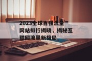 2023全球百强流量网站排行揭晓,揭秘互联网流量新格局 2023全球百强流量网站排行揭晓,揭秘互联网流量新格局