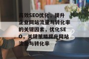 高效SEO优化,提升企业网站流量与转化率的关键因素,优化SEO,关键策略提升网站流量与转化率 高效SEO优化,提升企业网站流量与转化率的关键因素,优化SEO,关键策略提升网站流量与转化率