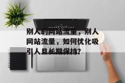 别人的网站流量,别人网站流量,如何优化吸引人且长期保持? 别人的网站流量,别人网站流量,如何优化吸引人且长期保持?