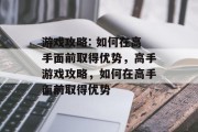游戏攻略: 如何在高手面前取得优势,高手游戏攻略,如何在高手面前取得优势 游戏攻略: 如何在高手面前取得优势,高手游戏攻略,如何在高手面前取得优势