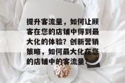 提升客流量，如何让顾客在您的店铺中得到最大化的体验？创新营销策略，如何最大化在您的店铺中的客流量?