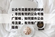 公众号流量提升的秘诀，寻找有效的公众号推广策略，如何提升公众号流量，有效推广策略指南