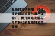 互联网营销策略,如何提升网站流量与用户体验?,提升网站流量与用户体验的互联网营销策略 互联网营销策略,如何提升网站流量与用户体验?,提升网站流量与用户体验的互联网营销策略