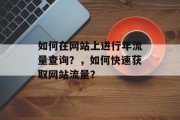 如何在网站上进行年流量查询?,如何快速获取网站流量? 如何在网站上进行年流量查询?,如何快速获取网站流量?