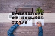 提升网站质量的策略和步骤,提升网站质量的方法与步骤 提升网站质量的策略和步骤,提升网站质量的方法与步骤