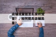 店铺流量低怎么提升流量?,如何提高店铺流量? 店铺流量低怎么提升流量?,如何提高店铺流量?