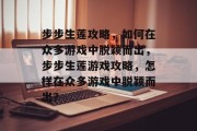 步步生莲攻略,如何在众多游戏中脱颖而出,步步生莲游戏攻略,怎样在众多游戏中脱颖而出? 步步生莲攻略,如何在众多游戏中脱颖而出,步步生莲游戏攻略,怎样在众多游戏中脱颖而出?