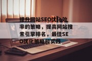 提升网站SEO优化效率的策略,提高网站搜索引擎排名,最佳SEO优化策略和实践 提升网站SEO优化效率的策略,提高网站搜索引擎排名,最佳SEO优化策略和实践