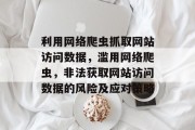 利用网络爬虫抓取网站访问数据,滥用网络爬虫,非法获取网站访问数据的风险及应对策略 利用网络爬虫抓取网站访问数据,滥用网络爬虫,非法获取网站访问数据的风险及应对策略