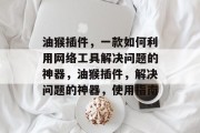 油猴插件,一款如何利用网络工具解决问题的神器,油猴插件,解决问题的神器,使用指南 油猴插件,一款如何利用网络工具解决问题的神器,油猴插件,解决问题的神器,使用指南