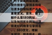 SEO 网站网站优化,对于提高网站流量、提升搜索引擎排名和吸引更多的目标用户具有重要意义。首先,要了解什么是SEO网站,以及如何优化网站以获得更好的搜索引擎排名。,SEO优化,理解关键词,提高排名,吸引目标用户 SEO 网站网站优化,对于提高网站流量、提升搜索引擎排名和吸引更多的目标用户具有重要意义。首先,要了解什么是SEO网站,以及如何优化网站以获得更好的搜索引擎排名。,SEO优化,理解关键词,提高排名,吸引目标用户