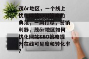 茂ór地区,一个线上优化网站SEO策略的典范,一网打尽,营销利器,茂ór地区如何优化网站SEO策略提升在线可见度和转化率? 茂ór地区,一个线上优化网站SEO策略的典范,一网打尽,营销利器,茂ór地区如何优化网站SEO策略提升在线可见度和转化率?