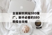 全面解析网站SEO推广,新手必看的SEO教程全攻略 全面解析网站SEO推广,新手必看的SEO教程全攻略